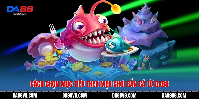 Cách chọn mục tiêu theo mẹo chơi bắn cá từ Da88