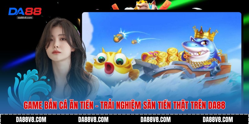 Game Bắn Cá Ăn Tiền - Trải Nghiệm Săn Tiền Thật Trên Da88 1 Game Bắn Cá Ăn Tiền