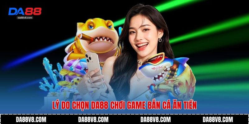 Game Bắn Cá Ăn Tiền - Trải Nghiệm Săn Tiền Thật Trên Da88 3 Lý do chọn Da88 chơi Game Bắn Cá Ăn Tiền