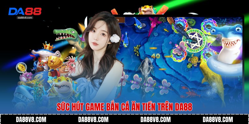 Game Bắn Cá Ăn Tiền - Trải Nghiệm Săn Tiền Thật Trên Da88 2 Sức hút Game Bắn Cá Ăn Tiền trên Da88