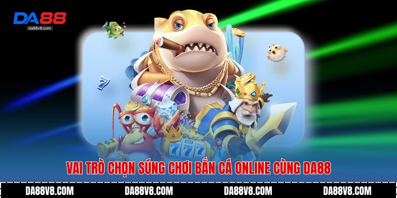Vai trò Chọn Súng Chơi Bắn Cá Online cùng Da88